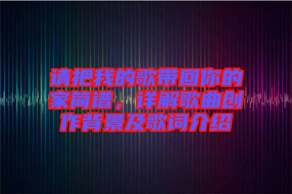 請把我的歌帶回你的家簡譜，詳解歌曲創(chuàng)作背景及歌詞介紹