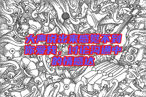 大聲說出來感覺不到你愛我，討論溝通中的情感達