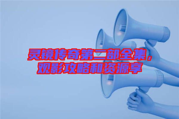 靈鏡傳奇第二部全集，觀影攻略和資源享
