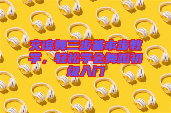 交誼舞三步基本步教學，輕松學會舞蹈初級入門