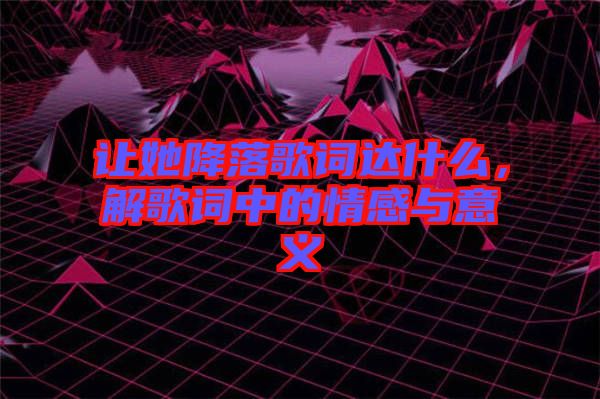 讓她降落歌詞達(dá)什么，解歌詞中的情感與意義