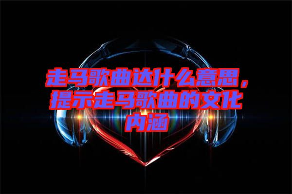走馬歌曲達什么意思，提示走馬歌曲的文化內(nèi)涵