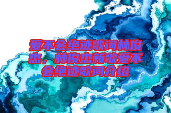 愛不會(huì)絕跡歌詞林俊杰，林俊杰新歌愛不會(huì)絕跡歌詞介紹