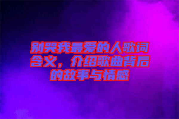 別哭我最愛(ài)的人歌詞含義，介紹歌曲背后的故事與情感