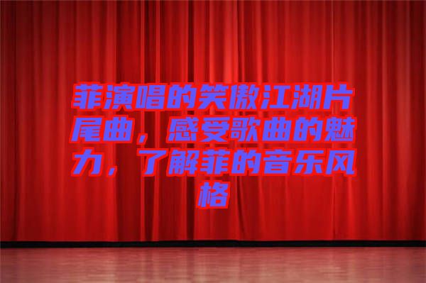 菲演唱的笑傲江湖片尾曲，感受歌曲的魅力，了解菲的音樂風(fēng)格