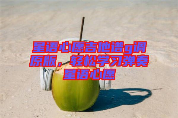 星語心愿吉他譜g調(diào)原版，輕松學(xué)習(xí)彈奏星語心愿