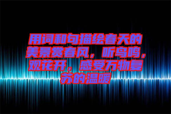 用詞和句描繪春天的美景賞春風(fēng)，聽(tīng)鳥(niǎo)鳴，觀花開(kāi)，感受萬(wàn)物復(fù)蘇的溫暖