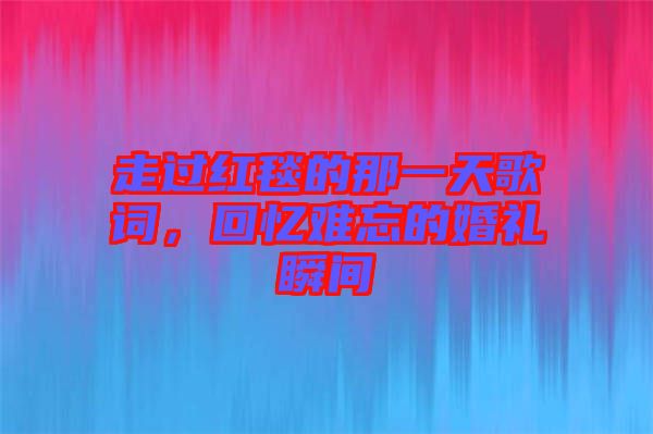 走過紅毯的那一天歌詞，回憶難忘的婚禮瞬間