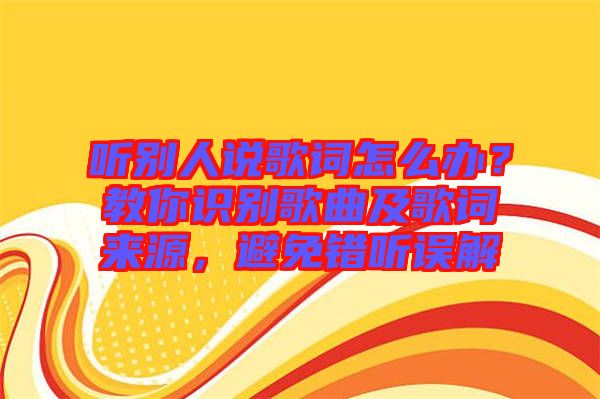 聽別人說歌詞怎么辦？教你識別歌曲及歌詞來源，避免錯(cuò)聽誤解