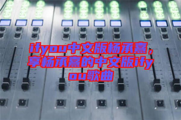 ifyou中文版楊承熹，享楊承熹的中文版ifyou歌曲