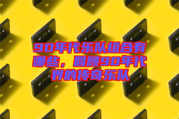 90年代樂隊組合有哪些，回顧90年代界的傳奇樂隊
