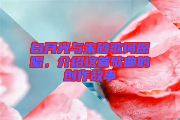 白月光與朱砂歌詞原唱，介紹這首歌曲的創(chuàng)作故事