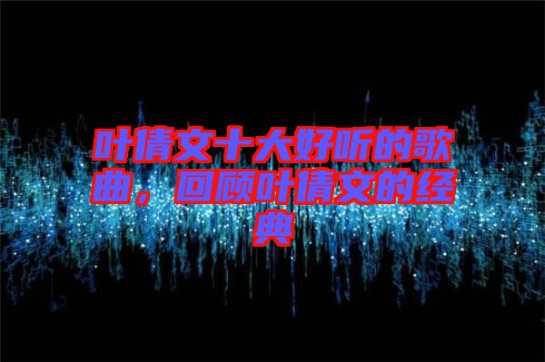 葉倩文十大好聽的歌曲，回顧葉倩文的經(jīng)典