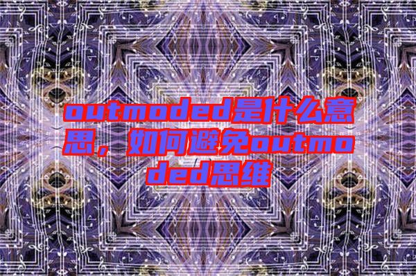 outmoded是什么意思，如何避免outmoded思維
