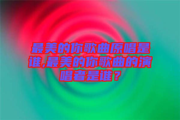 最美的你歌曲原唱是誰,最美的你歌曲的演唱者是誰？