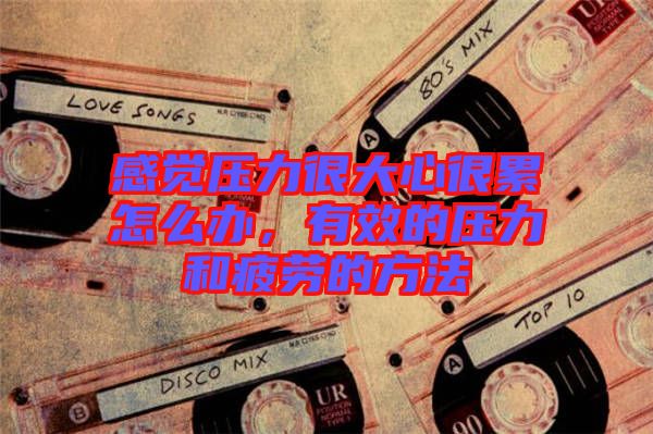 感覺壓力很大心很累怎么辦，有效的壓力和疲勞的方法