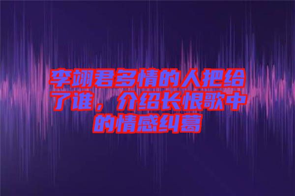 李翊君多情的人把給了誰，介紹長恨歌中的情感糾葛