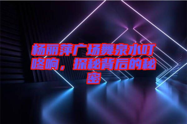 楊麗萍廣場(chǎng)舞泉水叮咚響，探秘背后的秘密