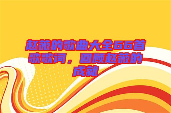 趙薇的歌曲大全66首歌歌詞，回顧趙薇的成就