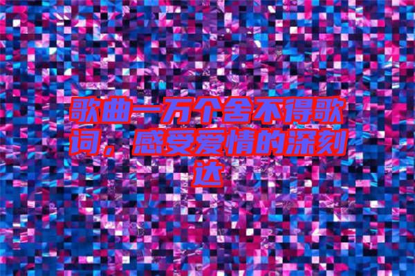 歌曲一萬個舍不得歌詞，感受愛情的深刻達