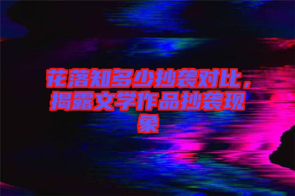 花落知多少抄襲對(duì)比，揭露文學(xué)作品抄襲現(xiàn)象