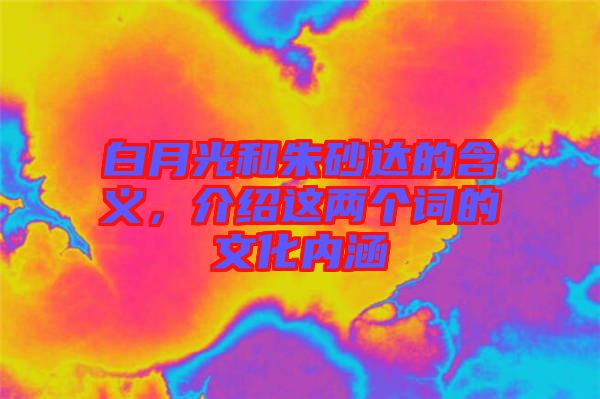 白月光和朱砂達(dá)的含義，介紹這兩個(gè)詞的文化內(nèi)涵