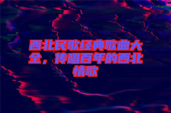 西北民歌經(jīng)典歌曲大全，傳唱百年的西北情歌