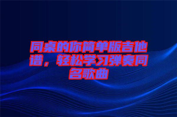 同桌的你簡單版吉他譜，輕松學(xué)習(xí)彈奏同名歌曲