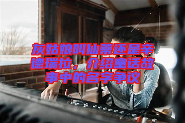 灰姑娘叫仙蒂還是辛德瑞拉，介紹童話故事中的名字爭議