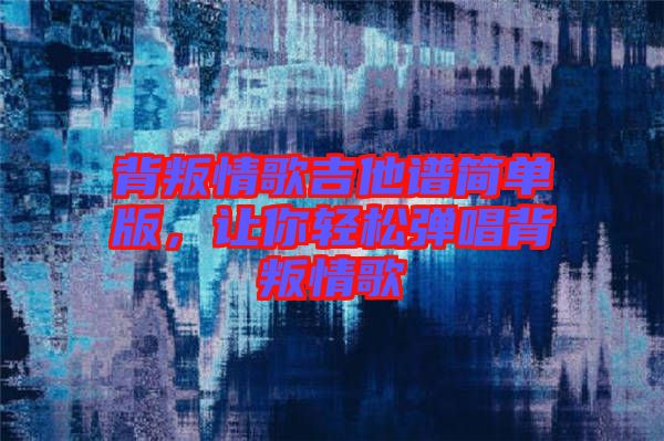 背叛情歌吉他譜簡(jiǎn)單版，讓你輕松彈唱背叛情歌