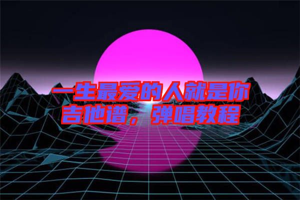 一生最愛(ài)的人就是你吉他譜，彈唱教程