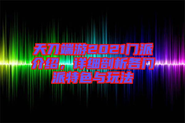 天刀端游2021門派介紹，詳細剖析各門派特色與玩法