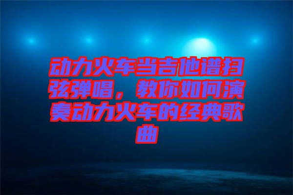 動力火車當(dāng)吉他譜掃弦彈唱，教你如何演奏動力火車的經(jīng)典歌曲