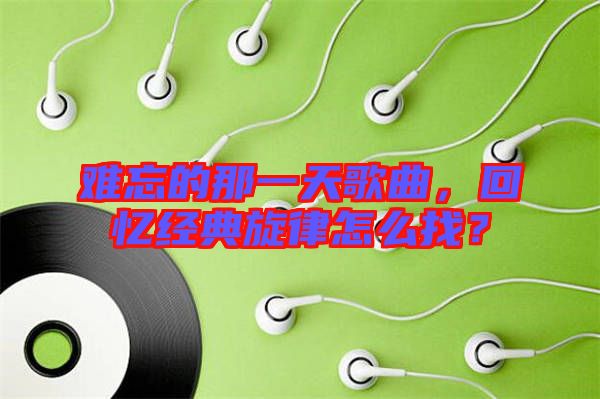 難忘的那一天歌曲，回憶經典旋律怎么找？
