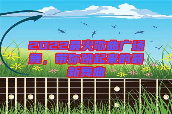 2022最火歌曲廣場(chǎng)舞，帶你跳起來(lái)的最新舞曲