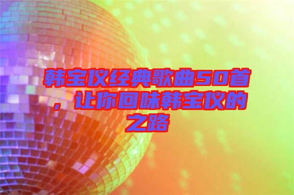 韓寶儀經(jīng)典歌曲50首，讓你回味韓寶儀的之路