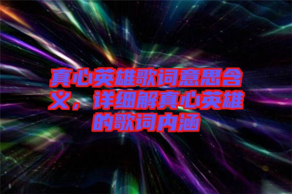 真心英雄歌詞意思含義，詳細(xì)解真心英雄的歌詞內(nèi)涵