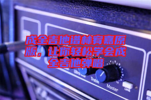 成全吉他譜林宥嘉原版，讓你輕松學(xué)會(huì)成全吉他彈唱