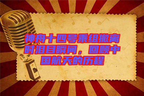 神舟十四號(hào)乘組撤離時(shí)淚目瞬間，回顧中國(guó)航天的歷程
