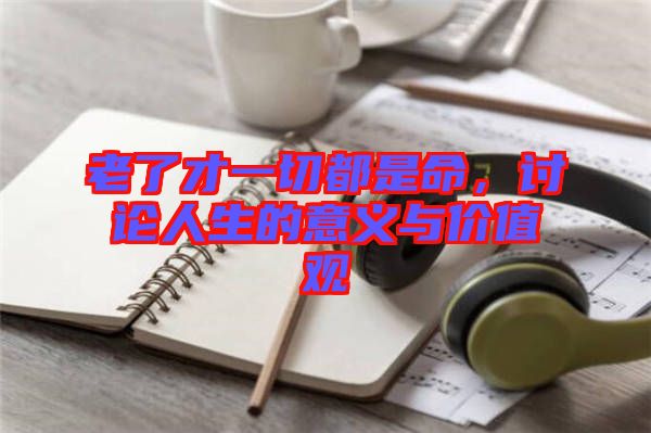 老了才一切都是命，討論人生的意義與價(jià)值觀