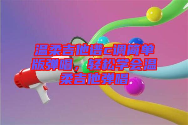 溫柔吉他譜c調(diào)簡單版彈唱，輕松學(xué)會(huì)溫柔吉他彈唱