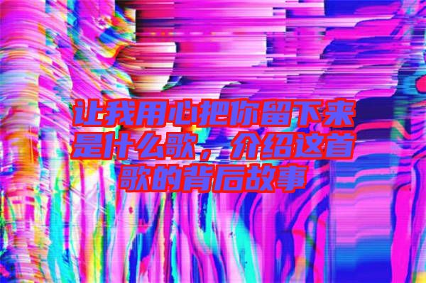 讓我用心把你留下來是什么歌，介紹這首歌的背后故事