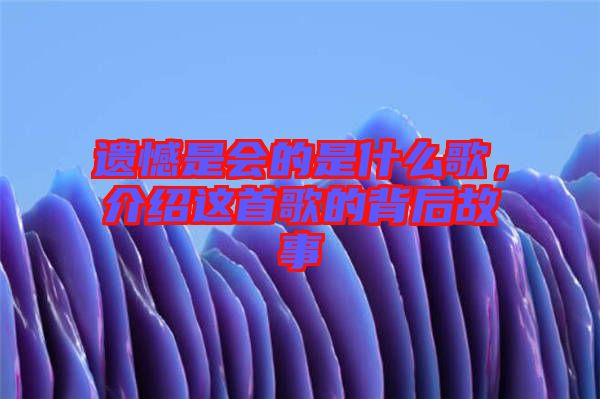 遺憾是會的是什么歌，介紹這首歌的背后故事