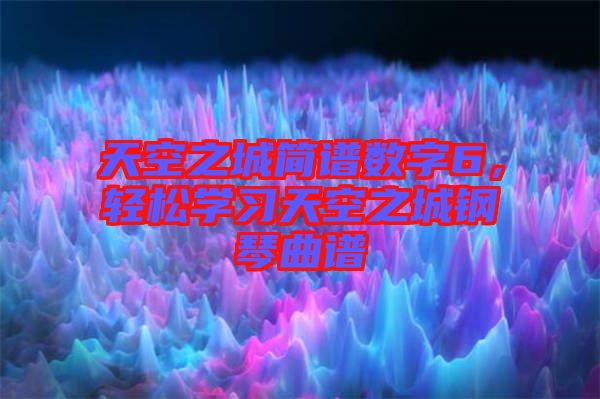 天空之城簡譜數(shù)字6，輕松學習天空之城鋼琴曲譜