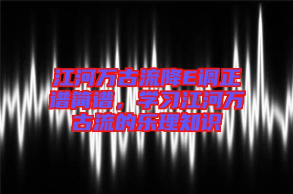 江河萬古流降E調(diào)正譜簡譜，學(xué)習(xí)江河萬古流的樂理知識(shí)