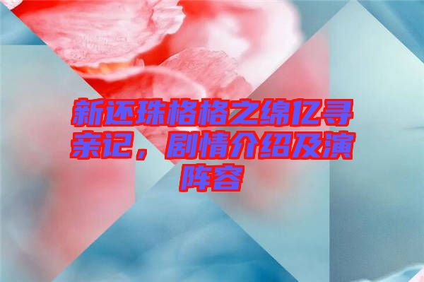 新還珠格格之綿億尋親記，劇情介紹及演陣容