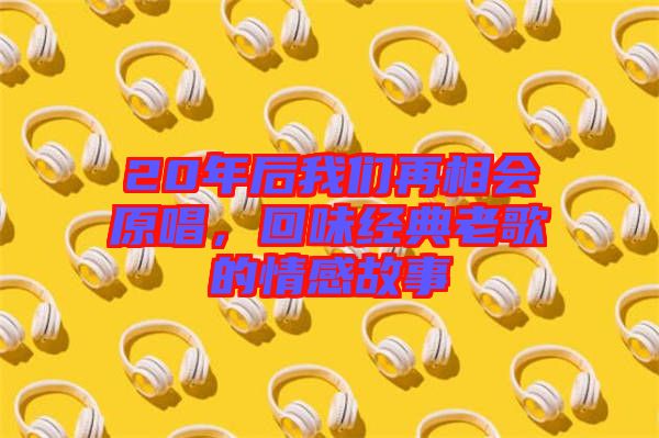 20年后我們再相會原唱，回味經(jīng)典老歌的情感故事