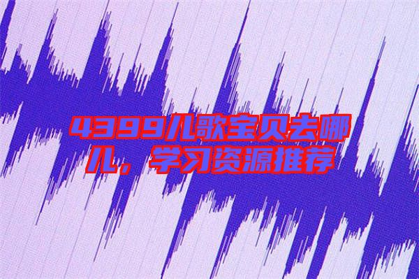 4399兒歌寶貝去哪兒，學(xué)習(xí)資源推薦