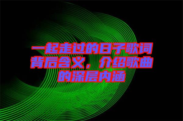 一起走過的日子歌詞背后含義，介紹歌曲的深層內(nèi)涵