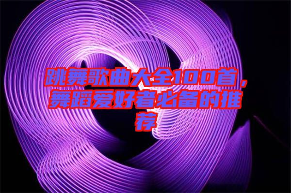 跳舞歌曲大全100首，舞蹈愛好者必備的推薦